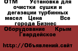 ОТМ-3000 Установка для очистки, сушки и дегазации турбинных масел › Цена ­ 111 - Все города Бизнес » Оборудование   . Крым,Гвардейское